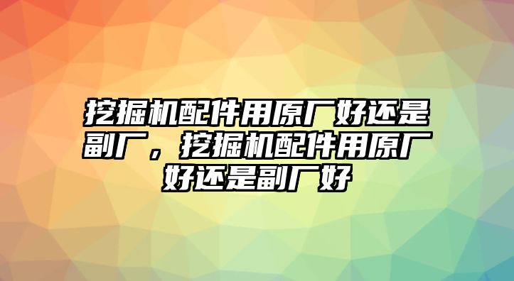 挖掘機(jī)配件用原廠好還是副廠，挖掘機(jī)配件用原廠好還是副廠好