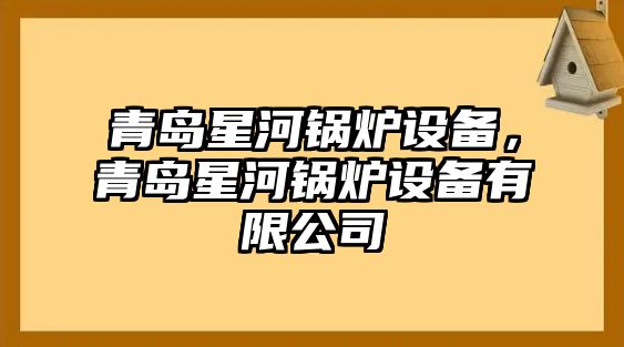 青島星河鍋爐設(shè)備，青島星河鍋爐設(shè)備有限公司