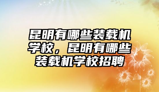 昆明有哪些裝載機(jī)學(xué)校，昆明有哪些裝載機(jī)學(xué)校招聘