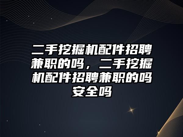 二手挖掘機(jī)配件招聘兼職的嗎，二手挖掘機(jī)配件招聘兼職的嗎安全嗎