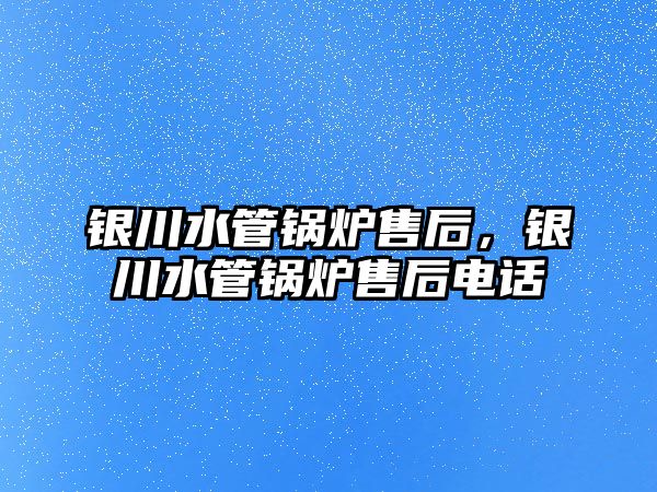 銀川水管鍋爐售后，銀川水管鍋爐售后電話