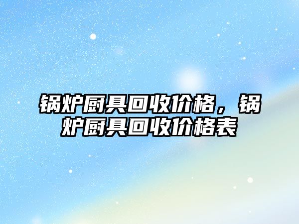 鍋爐廚具回收價格，鍋爐廚具回收價格表