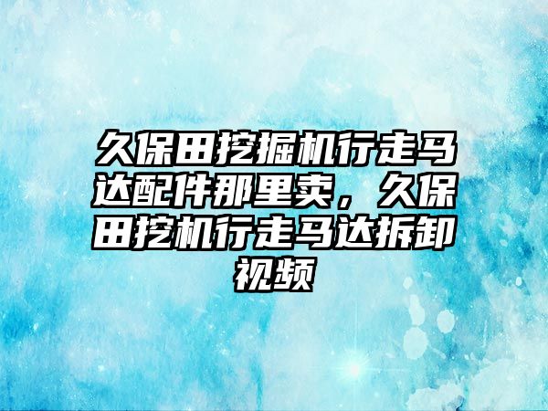 久保田挖掘機(jī)行走馬達(dá)配件那里賣，久保田挖機(jī)行走馬達(dá)拆卸視頻