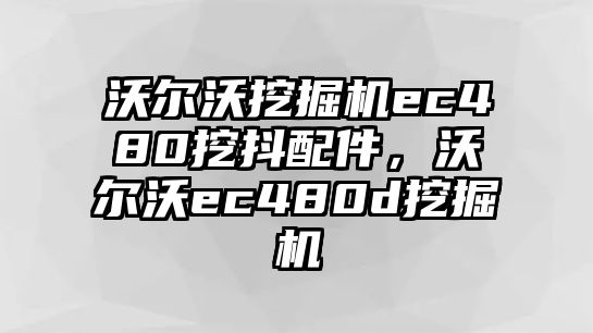 沃爾沃挖掘機ec480挖抖配件，沃爾沃ec480d挖掘機