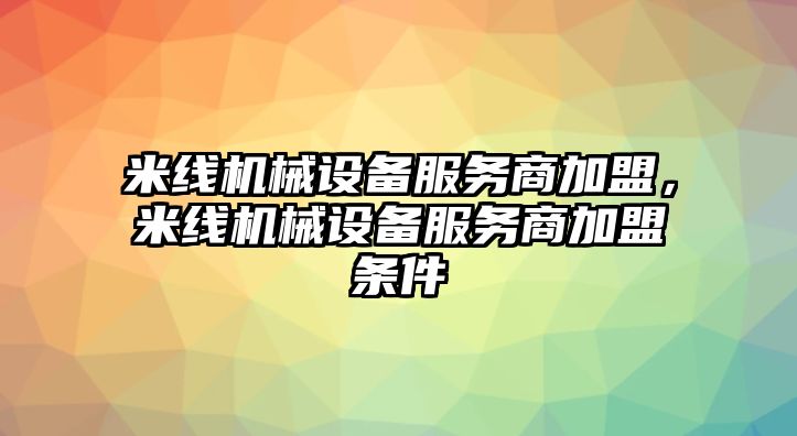 米線機(jī)械設(shè)備服務(wù)商加盟，米線機(jī)械設(shè)備服務(wù)商加盟條件