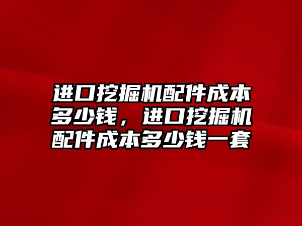 進口挖掘機配件成本多少錢，進口挖掘機配件成本多少錢一套