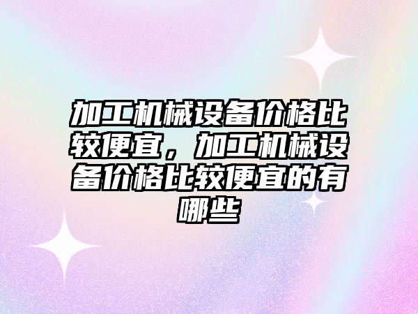 加工機械設備價格比較便宜，加工機械設備價格比較便宜的有哪些