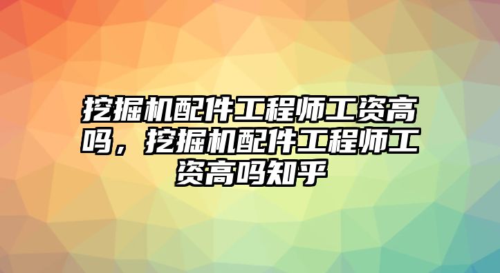 挖掘機(jī)配件工程師工資高嗎，挖掘機(jī)配件工程師工資高嗎知乎