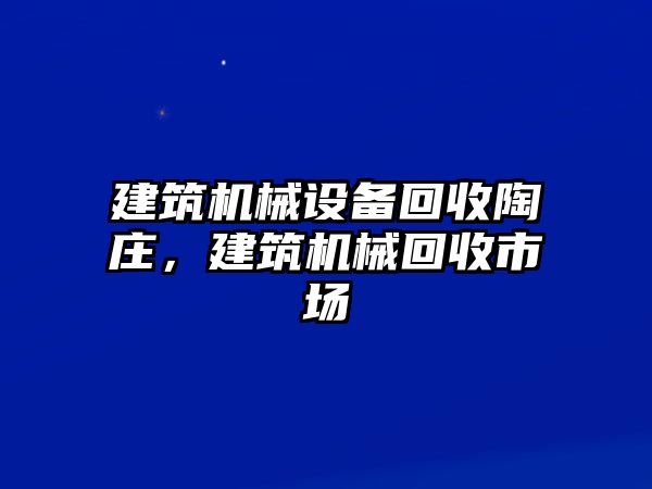 建筑機械設(shè)備回收陶莊，建筑機械回收市場