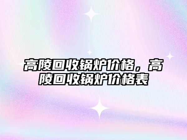 高陵回收鍋爐價格，高陵回收鍋爐價格表