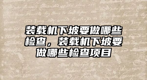 裝載機(jī)下坡要做哪些檢查，裝載機(jī)下坡要做哪些檢查項(xiàng)目