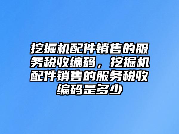 挖掘機配件銷售的服務(wù)稅收編碼，挖掘機配件銷售的服務(wù)稅收編碼是多少