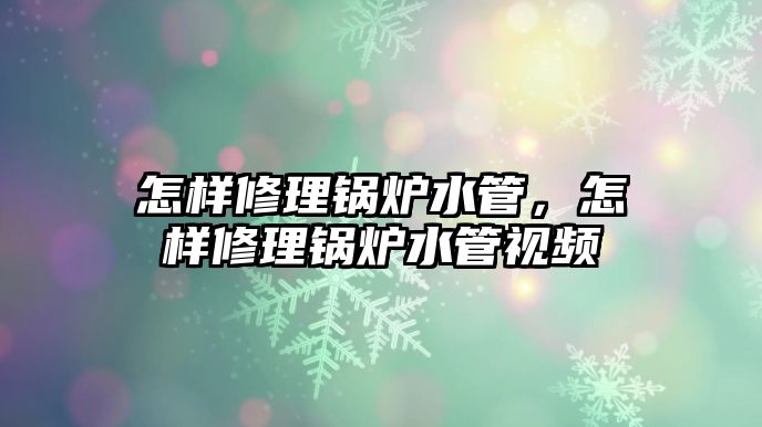 怎樣修理鍋爐水管，怎樣修理鍋爐水管視頻