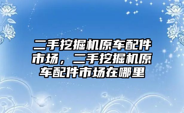 二手挖掘機原車配件市場，二手挖掘機原車配件市場在哪里