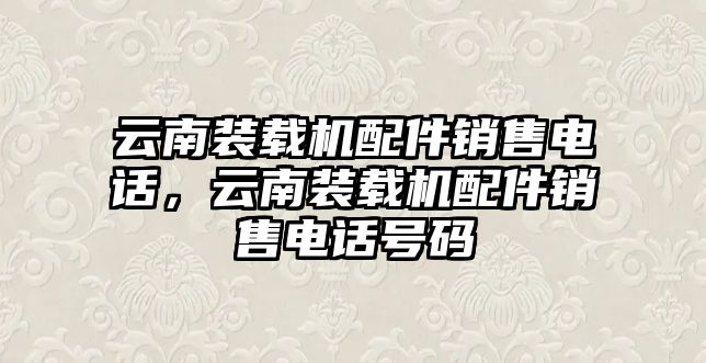 云南裝載機(jī)配件銷售電話，云南裝載機(jī)配件銷售電話號(hào)碼