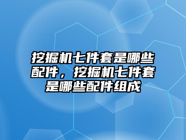 挖掘機七件套是哪些配件，挖掘機七件套是哪些配件組成