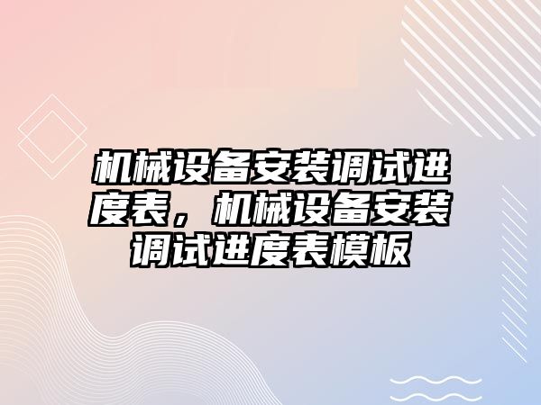 機械設(shè)備安裝調(diào)試進度表，機械設(shè)備安裝調(diào)試進度表模板