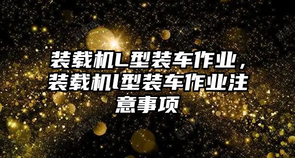 裝載機(jī)L型裝車作業(yè)，裝載機(jī)l型裝車作業(yè)注意事項(xiàng)