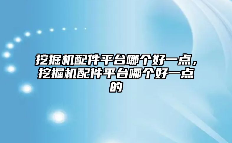 挖掘機(jī)配件平臺哪個好一點，挖掘機(jī)配件平臺哪個好一點的