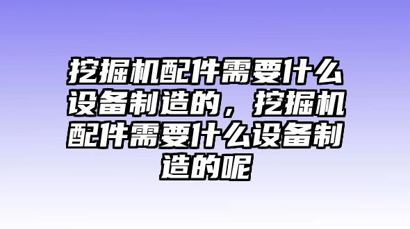 挖掘機配件需要什么設(shè)備制造的，挖掘機配件需要什么設(shè)備制造的呢