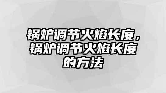 鍋爐調(diào)節(jié)火焰長(zhǎng)度，鍋爐調(diào)節(jié)火焰長(zhǎng)度的方法