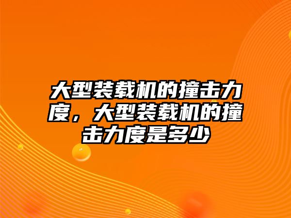 大型裝載機(jī)的撞擊力度，大型裝載機(jī)的撞擊力度是多少