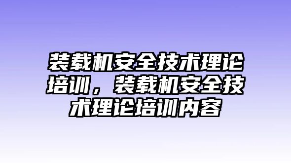 裝載機安全技術(shù)理論培訓(xùn)，裝載機安全技術(shù)理論培訓(xùn)內(nèi)容