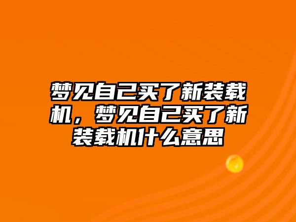 夢見自己買了新裝載機(jī)，夢見自己買了新裝載機(jī)什么意思