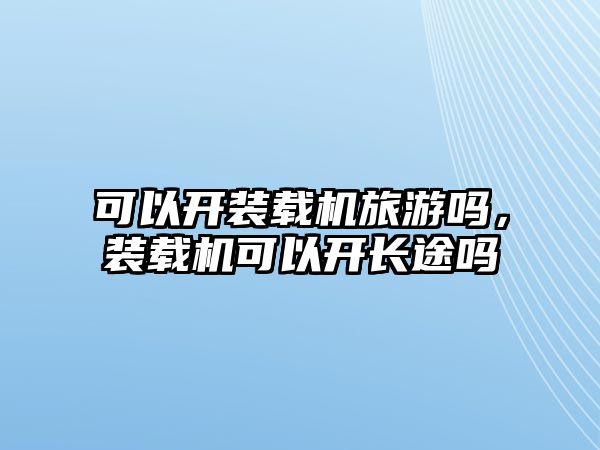 可以開裝載機旅游嗎，裝載機可以開長途嗎