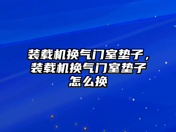 裝載機(jī)換氣門室墊子，裝載機(jī)換氣門室墊子怎么換