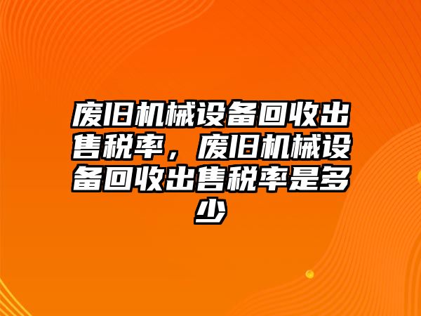 廢舊機(jī)械設(shè)備回收出售稅率，廢舊機(jī)械設(shè)備回收出售稅率是多少