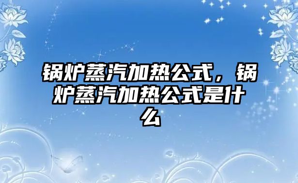 鍋爐蒸汽加熱公式，鍋爐蒸汽加熱公式是什么