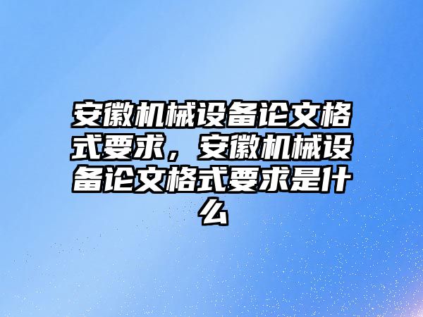 安徽機(jī)械設(shè)備論文格式要求，安徽機(jī)械設(shè)備論文格式要求是什么