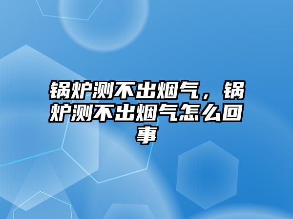 鍋爐測不出煙氣，鍋爐測不出煙氣怎么回事