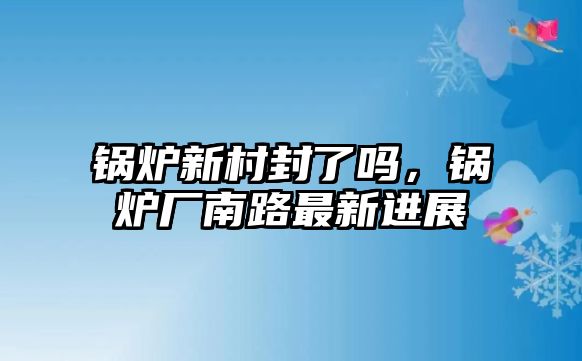 鍋爐新村封了嗎，鍋爐廠南路最新進(jìn)展