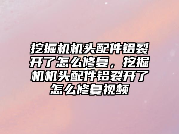 挖掘機機頭配件鋁裂開了怎么修復(fù)，挖掘機機頭配件鋁裂開了怎么修復(fù)視頻