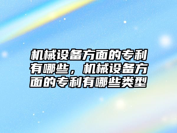 機械設(shè)備方面的專利有哪些，機械設(shè)備方面的專利有哪些類型