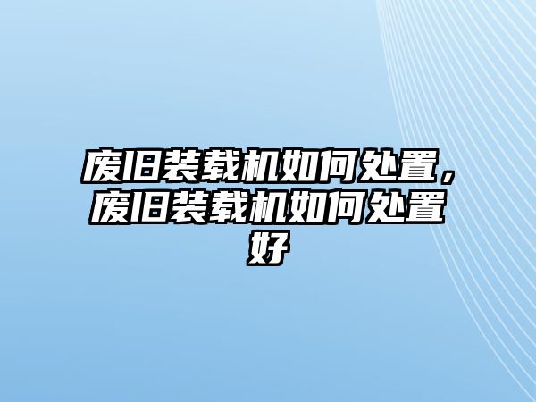 廢舊裝載機(jī)如何處置，廢舊裝載機(jī)如何處置好