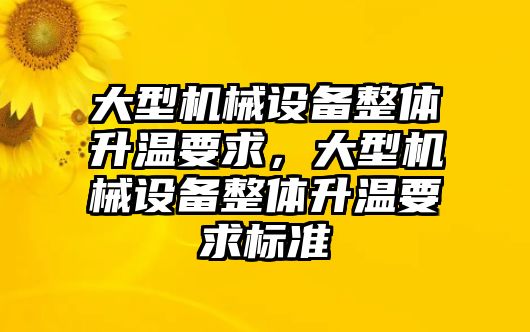 大型機(jī)械設(shè)備整體升溫要求，大型機(jī)械設(shè)備整體升溫要求標(biāo)準(zhǔn)