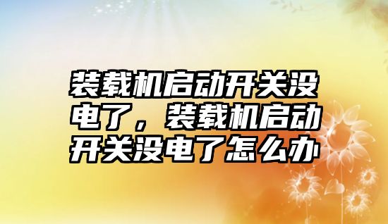 裝載機啟動開關沒電了，裝載機啟動開關沒電了怎么辦