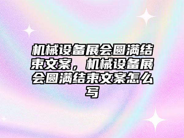 機械設備展會圓滿結束文案，機械設備展會圓滿結束文案怎么寫