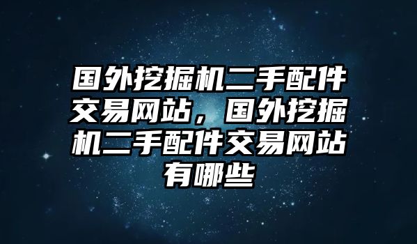 國外挖掘機二手配件交易網(wǎng)站，國外挖掘機二手配件交易網(wǎng)站有哪些