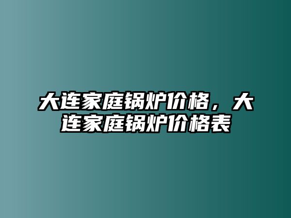 大連家庭鍋爐價格，大連家庭鍋爐價格表