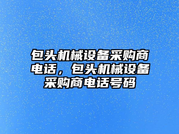 包頭機械設備采購商電話，包頭機械設備采購商電話號碼