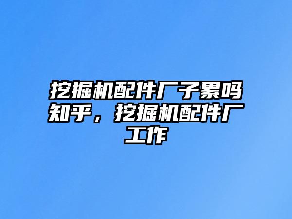 挖掘機(jī)配件廠子累嗎知乎，挖掘機(jī)配件廠工作