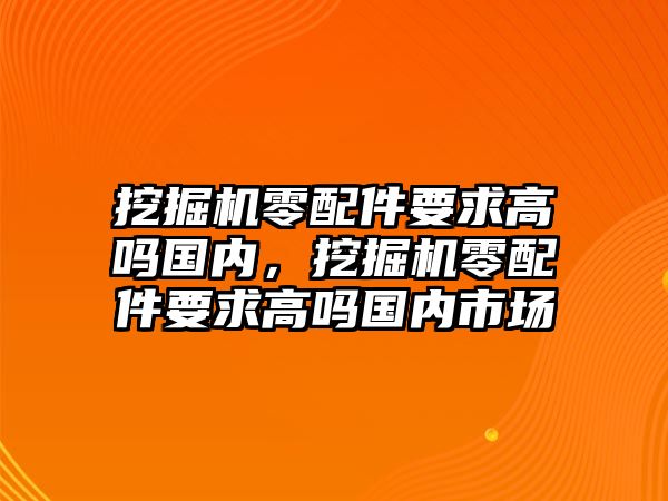 挖掘機(jī)零配件要求高嗎國內(nèi)，挖掘機(jī)零配件要求高嗎國內(nèi)市場