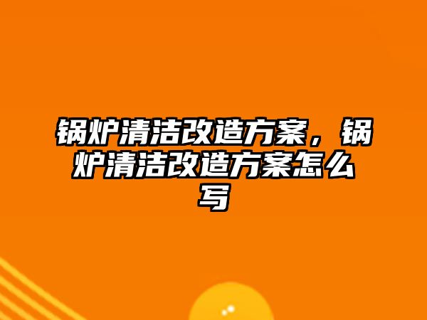 鍋爐清潔改造方案，鍋爐清潔改造方案怎么寫(xiě)