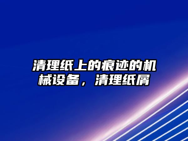 清理紙上的痕跡的機(jī)械設(shè)備，清理紙屑