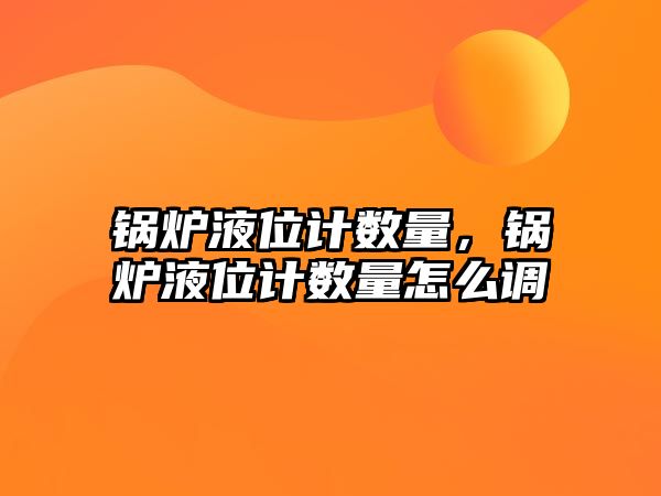 鍋爐液位計(jì)數(shù)量，鍋爐液位計(jì)數(shù)量怎么調(diào)