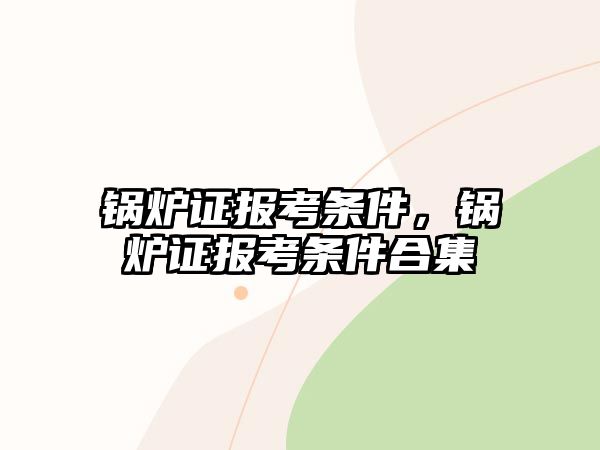 鍋爐證報(bào)考條件，鍋爐證報(bào)考條件合集